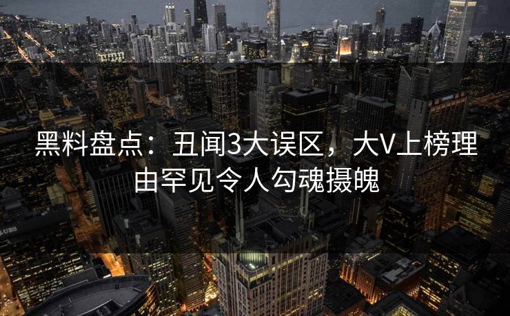 黑料盘点：丑闻3大误区，大V上榜理由罕见令人勾魂摄魄