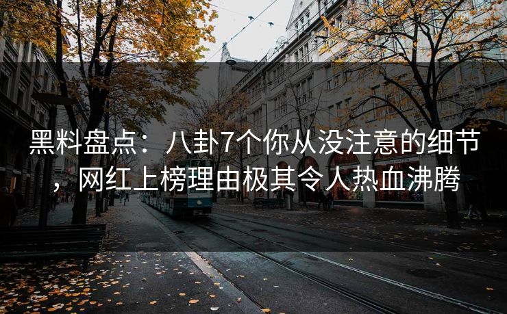 黑料盘点：八卦7个你从没注意的细节，网红上榜理由极其令人热血沸腾