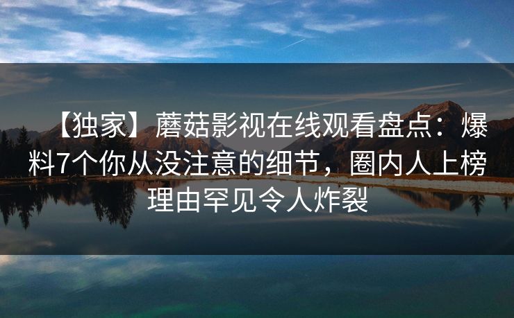 【独家】蘑菇影视在线观看盘点：爆料7个你从没注意的细节，圈内人上榜理由罕见令人炸裂