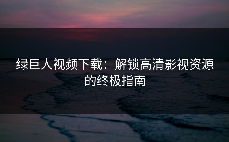 绿巨人视频下载：解锁高清影视资源的终极指南