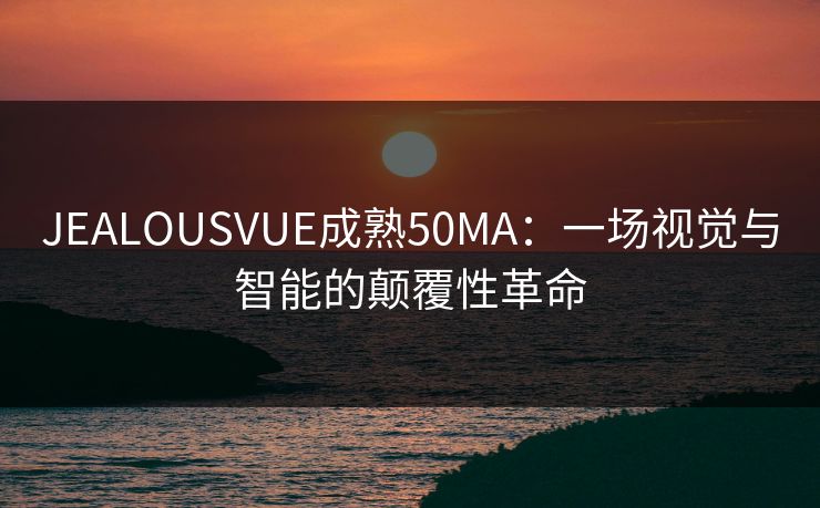 JEALOUSVUE成熟50MA：一场视觉与智能的颠覆性革命