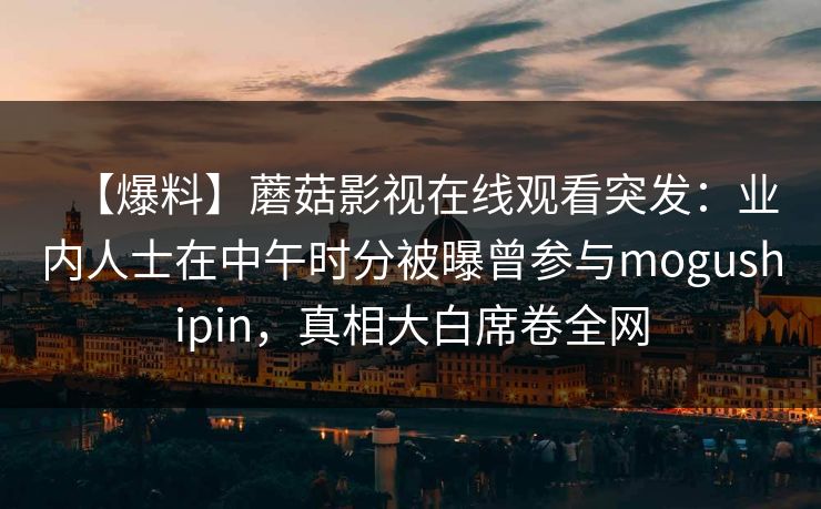 【爆料】蘑菇影视在线观看突发：业内人士在中午时分被曝曾参与mogushipin，真相大白席卷全网