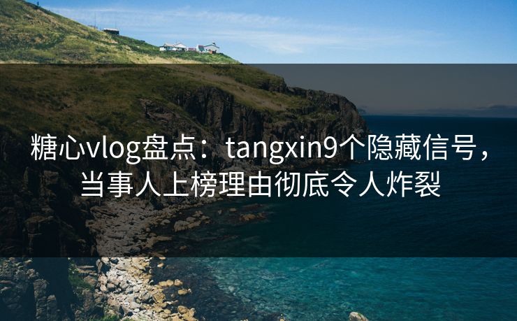 糖心vlog盘点：tangxin9个隐藏信号，当事人上榜理由彻底令人炸裂