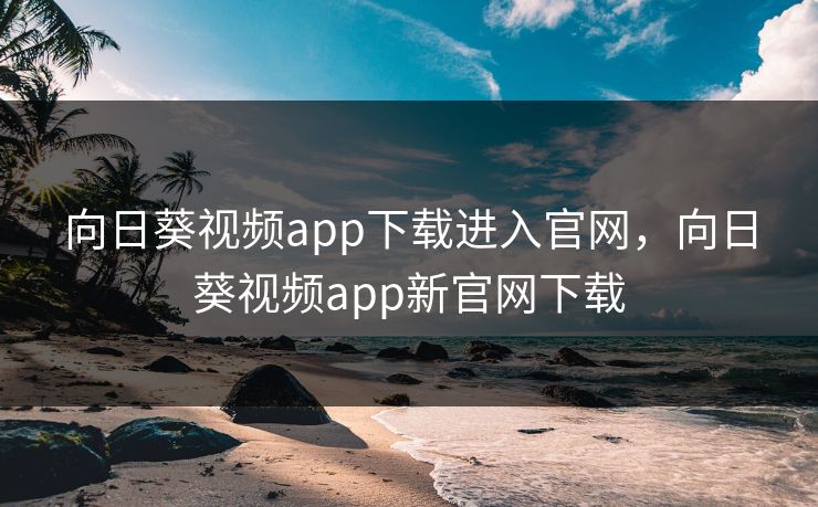 向日葵视频app下载进入官网，向日葵视频app新官网下载
