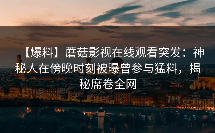 【爆料】蘑菇影视在线观看突发：神秘人在傍晚时刻被曝曾参与猛料，揭秘席卷全网