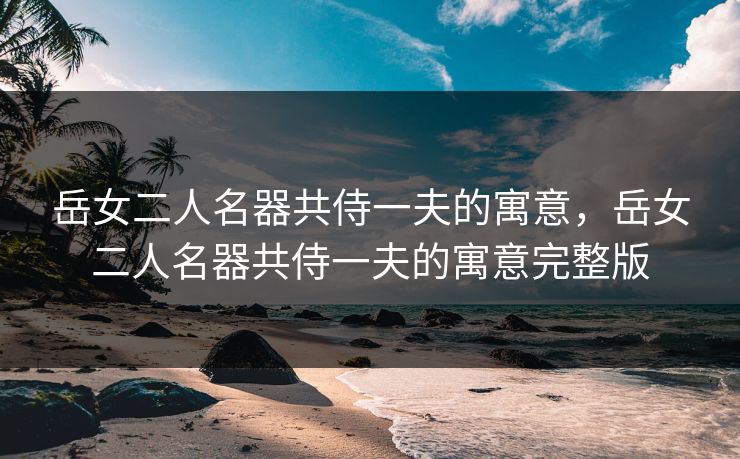 岳女二人名器共侍一夫的寓意，岳女二人名器共侍一夫的寓意完整版