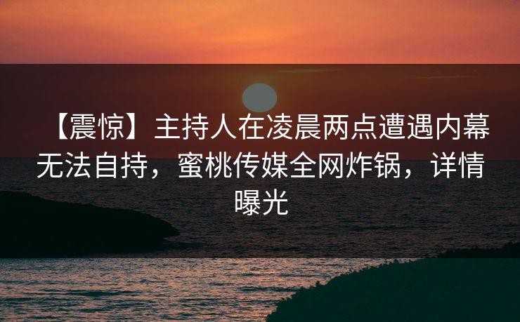 【震惊】主持人在凌晨两点遭遇内幕 无法自持，蜜桃传媒全网炸锅，详情曝光