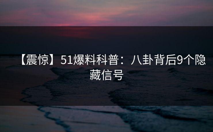 【震惊】51爆料科普:八卦背后9个隐藏信号 【震惊】51爆料科普:八卦背后9个隐藏信号