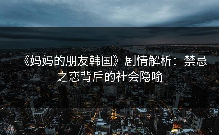 《妈妈的朋友韩国》剧情解析：禁忌之恋背后的社会隐喻