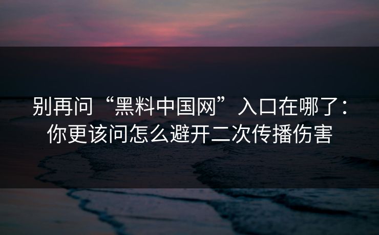 别再问“黑料中国网”入口在哪了：你更该问怎么避开二次传播伤害