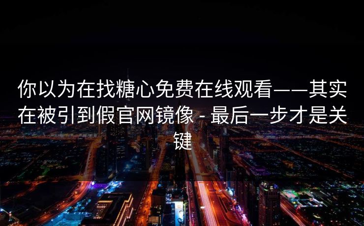 你以为在找糖心免费在线观看——其实在被引到假官网镜像 - 最后一步才是关键