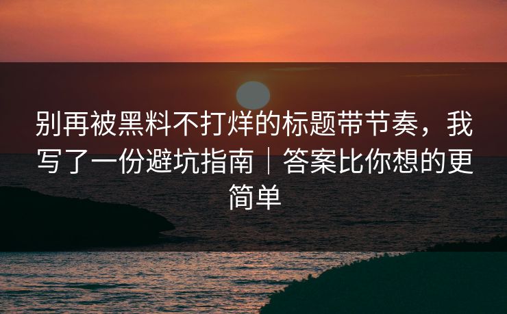 别再被黑料不打烊的标题带节奏，我写了一份避坑指南｜答案比你想的更简单