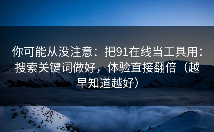 你可能从没注意：把91在线当工具用：搜索关键词做好，体验直接翻倍（越早知道越好）