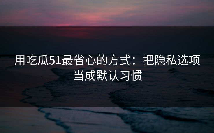 用吃瓜51最省心的方式:把隐私选项当成默认习惯 用吃瓜51最省心的方式:把隐私选项当成默认习惯