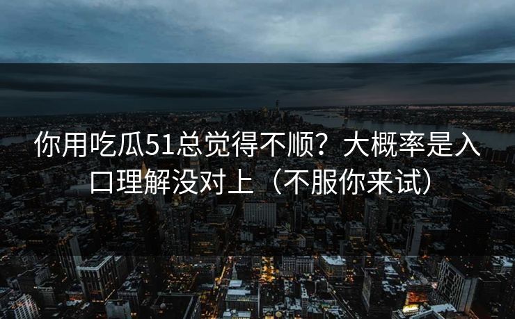 你用吃瓜51总觉得不顺？大概率是入口理解没对上（不服你来试）