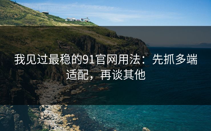 我见过最稳的91官网用法：先抓多端适配，再谈其他