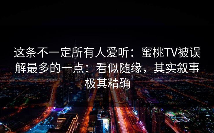 这条不一定所有人爱听：蜜桃TV被误解最多的一点：看似随缘，其实叙事极其精确