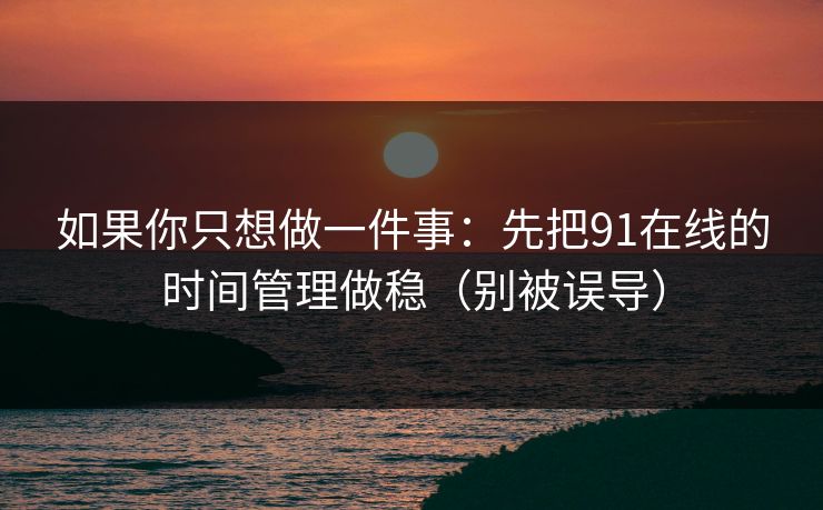 如果你只想做一件事：先把91在线的时间管理做稳（别被误导）