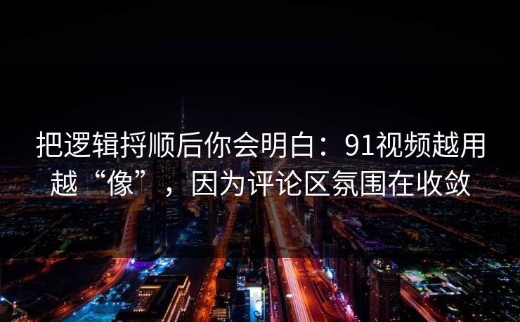 把逻辑捋顺后你会明白：91视频越用越“像”，因为评论区氛围在收敛