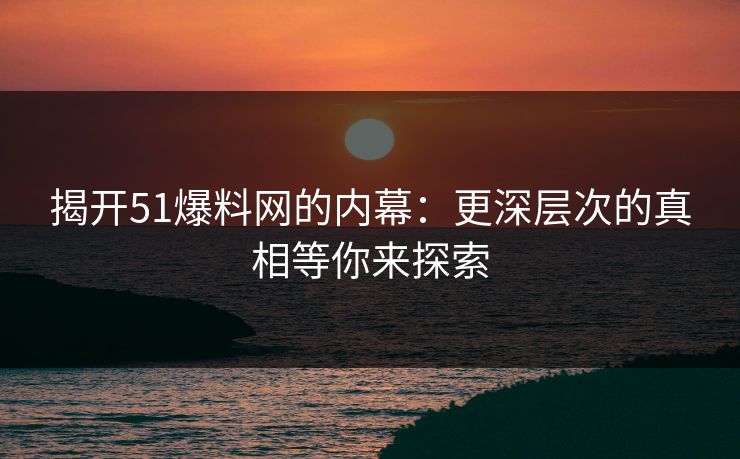揭开51爆料网的内幕：更深层次的真相等你来探索
