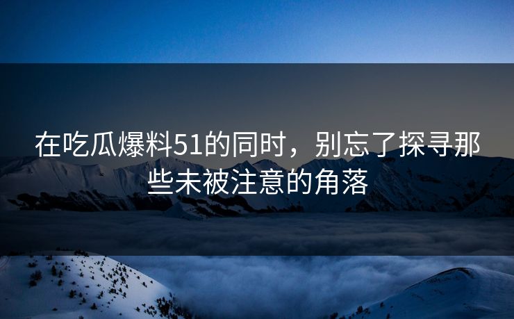 在吃瓜爆料51的同时，别忘了探寻那些未被注意的角落