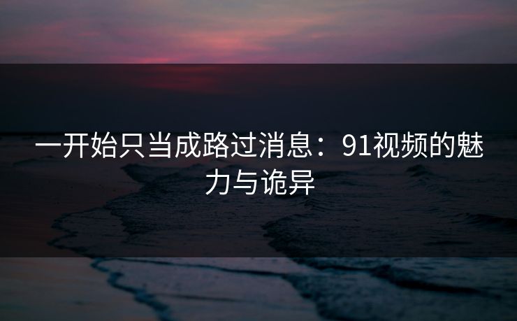 一开始只当成路过消息：91视频的魅力与诡异